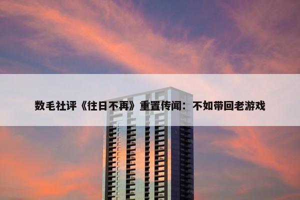 数毛社评《往日不再》重置传闻：不如带回老游戏