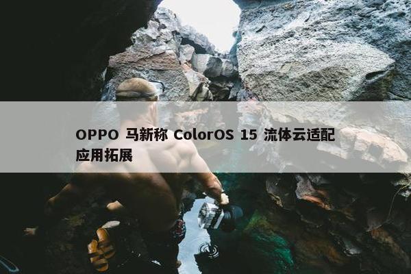 OPPO 马新称 ColorOS 15 流体云适配应用拓展