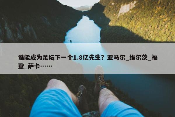 谁能成为足坛下一个1.8亿先生？亚马尔_维尔茨_福登_萨卡……