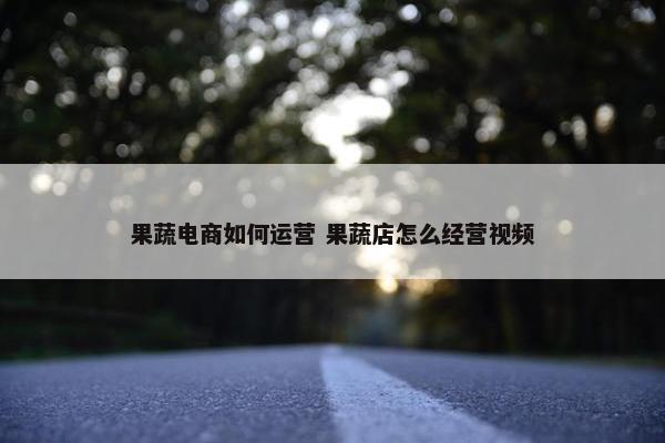 果蔬电商如何运营 果蔬店怎么经营视频