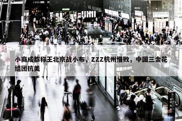 小商成都称王北京战小布，ZZZ杭州惜败，中国三金花组团抗美