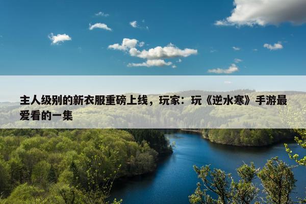 主人级别的新衣服重磅上线，玩家：玩《逆水寒》手游最爱看的一集