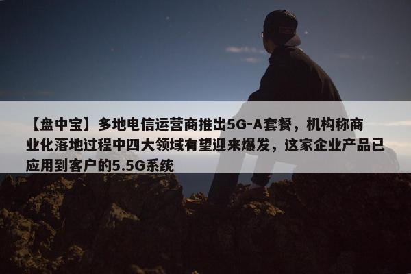 【盘中宝】多地电信运营商推出5G-A套餐，机构称商业化落地过程中四大领域有望迎来爆发，这家企业产品已应用到客户的5.5G系统