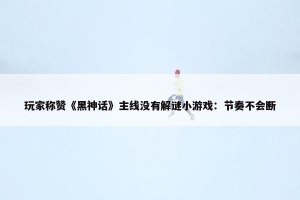 玩家称赞《黑神话》主线没有解谜小游戏：节奏不会断