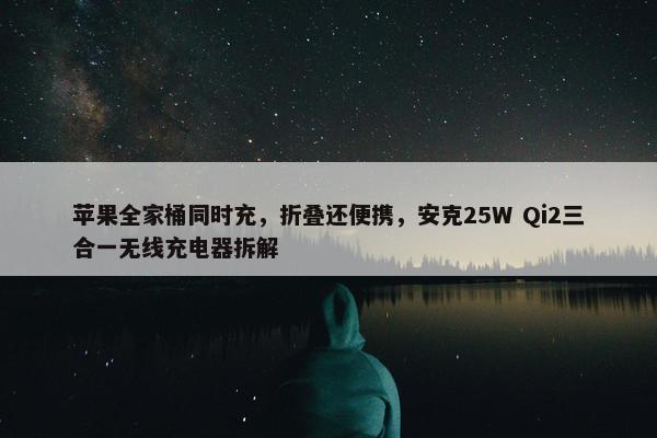 苹果全家桶同时充，折叠还便携，安克25W Qi2三合一无线充电器拆解