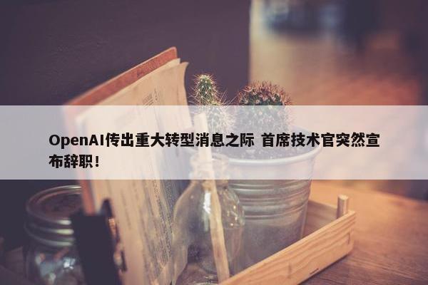 OpenAI传出重大转型消息之际 首席技术官突然宣布辞职！