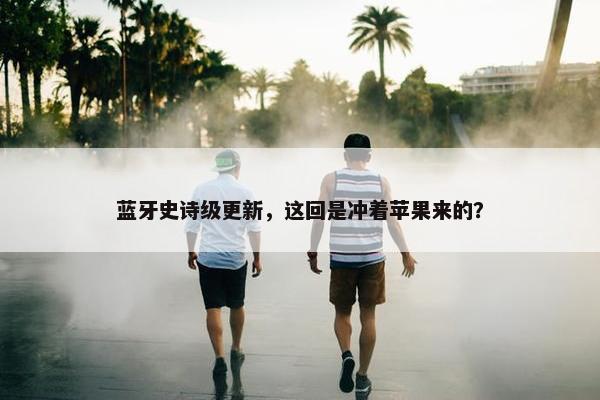 蓝牙史诗级更新，这回是冲着苹果来的？