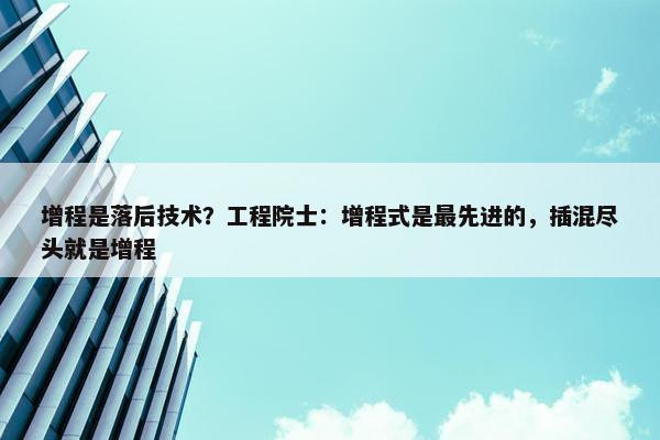 增程是落后技术？工程院士：增程式是最先进的，插混尽头就是增程