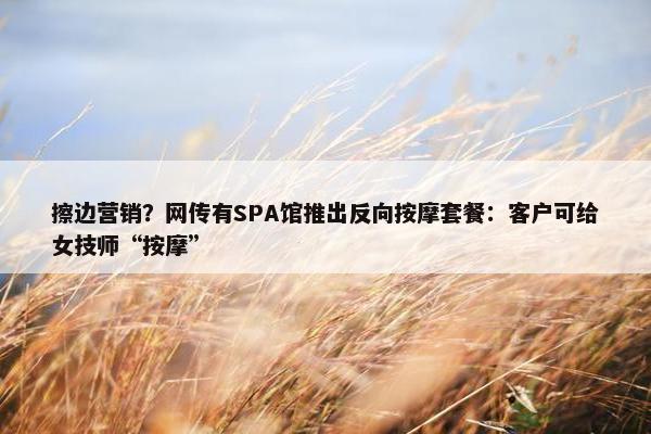 擦边营销？网传有SPA馆推出反向按摩套餐：客户可给女技师“按摩”