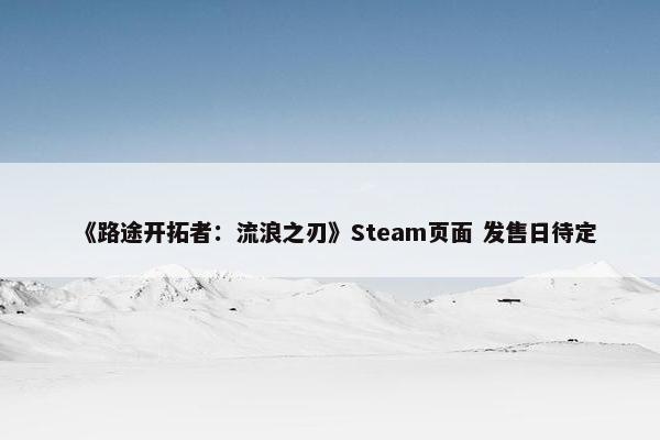 《路途开拓者：流浪之刃》Steam页面 发售日待定