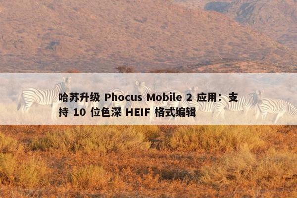 哈苏升级 Phocus Mobile 2 应用：支持 10 位色深 HEIF 格式编辑