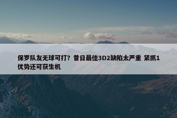 保罗队友无球可打？昔日最佳3D2缺陷太严重 紧抓1优势还可获生机