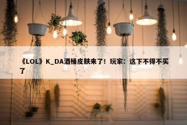 《LOL》K_DA酒桶皮肤来了！玩家：这下不得不买了