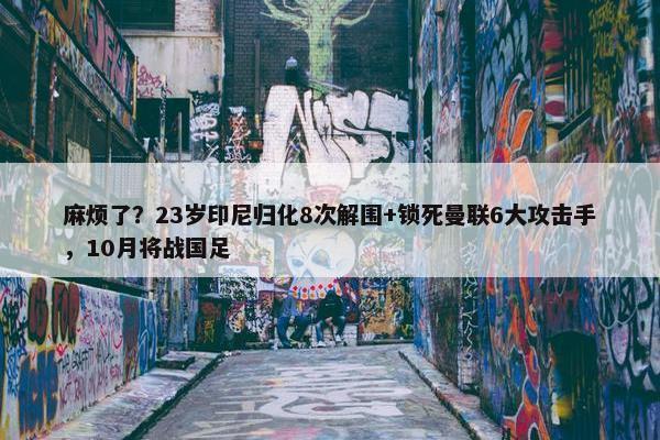 麻烦了？23岁印尼归化8次解围+锁死曼联6大攻击手，10月将战国足