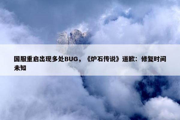 国服重启出现多处BUG，《炉石传说》道歉：修复时间未知