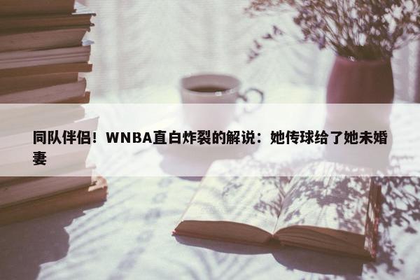 同队伴侣！WNBA直白炸裂的解说：她传球给了她未婚妻