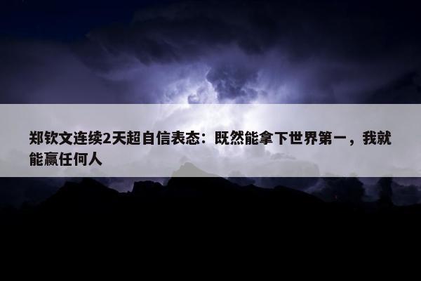 郑钦文连续2天超自信表态：既然能拿下世界第一，我就能赢任何人