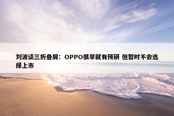 刘波谈三折叠屏：OPPO很早就有预研 但暂时不会选择上市