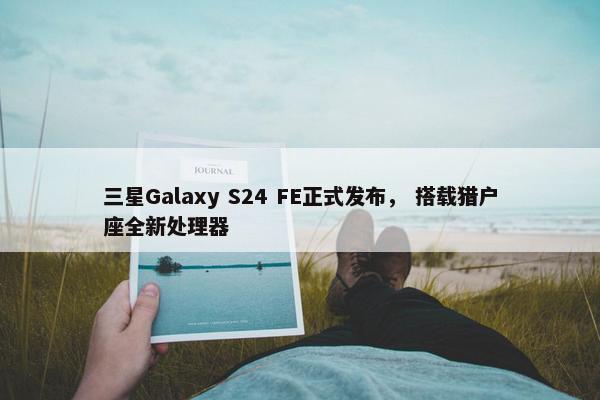 三星Galaxy S24 FE正式发布， 搭载猎户座全新处理器