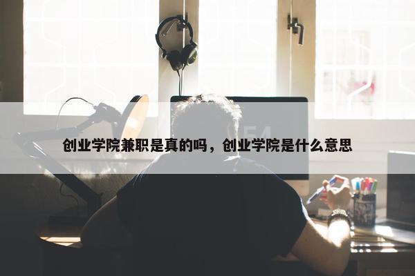 创业学院兼职是真的吗，创业学院是什么意思