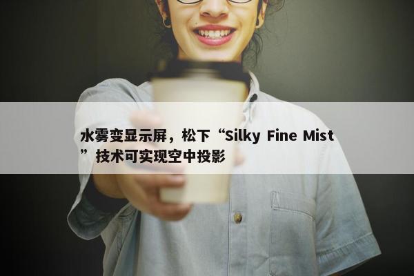 水雾变显示屏，松下“Silky Fine Mist”技术可实现空中投影