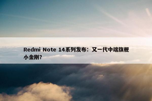 Redmi Note 14系列发布：又一代中端旗舰小金刚？