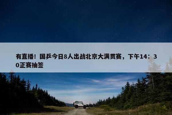 有直播！国乒今日8人出战北京大满贯赛，下午14：30正赛抽签