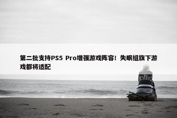 第二批支持PS5 Pro增强游戏阵容！失眠组旗下游戏都将适配