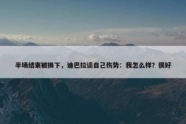 半场结束被换下，迪巴拉谈自己伤势：我怎么样？很好