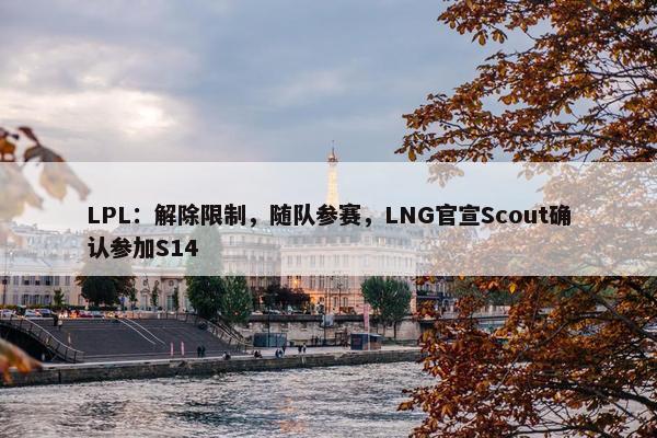 LPL：解除限制，随队参赛，LNG官宣Scout确认参加S14