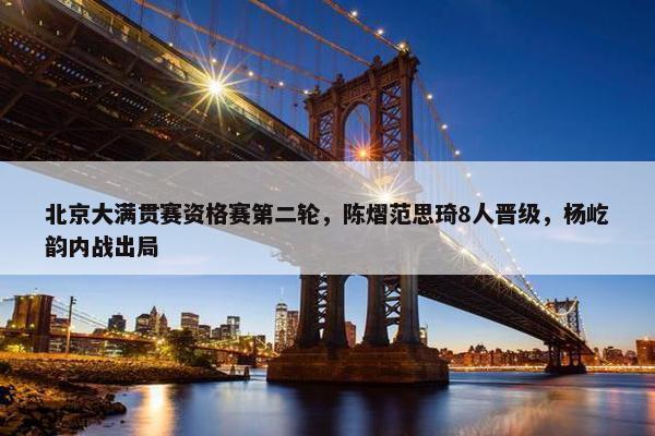 北京大满贯赛资格赛第二轮，陈熠范思琦8人晋级，杨屹韵内战出局