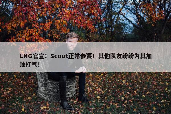 LNG官宣：Scout正常参赛！其他队友纷纷为其加油打气！