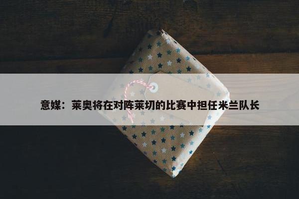 意媒：莱奥将在对阵莱切的比赛中担任米兰队长