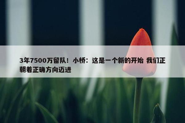 3年7500万留队！小桥：这是一个新的开始 我们正朝着正确方向迈进