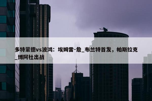 多特蒙德vs波鸿：埃姆雷-詹_布兰特首发，帕斯拉克_博阿杜出战