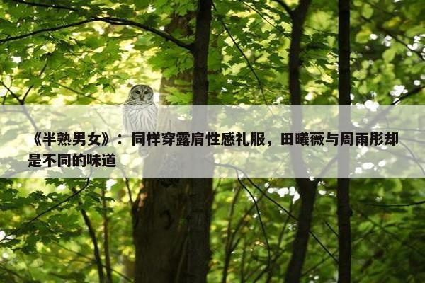 《半熟男女》：同样穿露肩性感礼服，田曦薇与周雨彤却是不同的味道