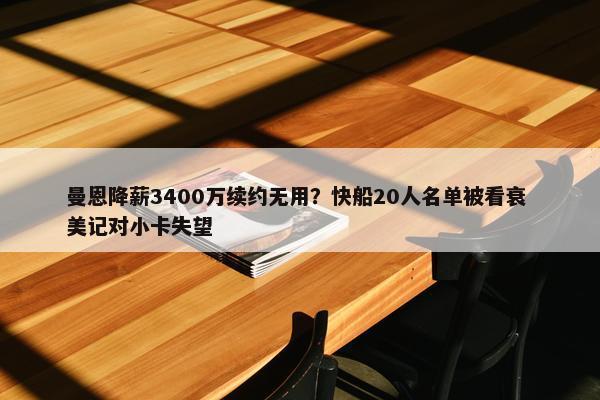 曼恩降薪3400万续约无用？快船20人名单被看衰 美记对小卡失望