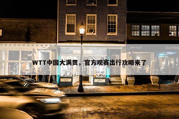 WTT中国大满贯，官方观赛出行攻略来了