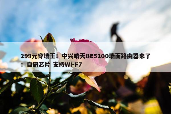 299元穿墙王！中兴晴天BE5100墙面路由器来了：自研芯片 支持Wi-F7