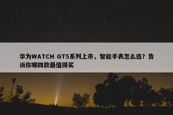 华为WATCH GT5系列上市，智能手表怎么选？告诉你哪四款最值得买