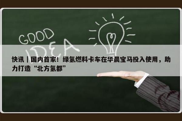 快讯｜国内首家！绿氢燃料卡车在华晨宝马投入使用，助力打造“北方氢都”