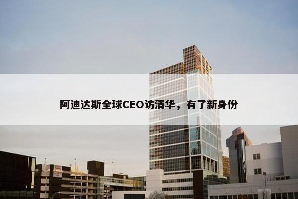 阿迪达斯全球CEO访清华，有了新身份