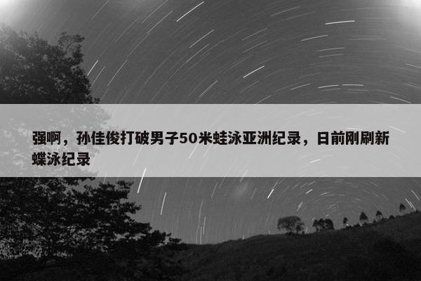 强啊，孙佳俊打破男子50米蛙泳亚洲纪录，日前刚刷新蝶泳纪录