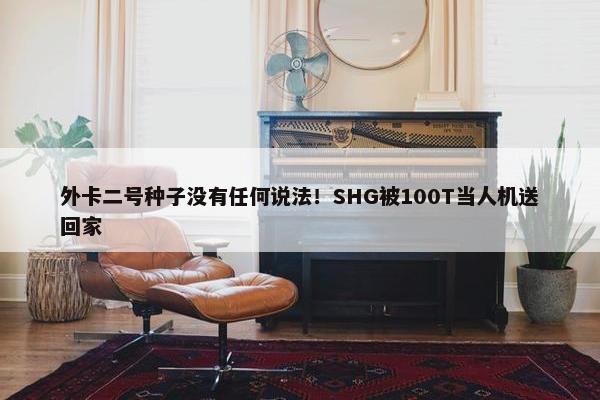 外卡二号种子没有任何说法！SHG被100T当人机送回家