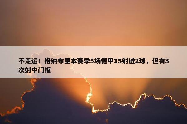 不走运！格纳布里本赛季5场德甲15射进2球，但有3次射中门框