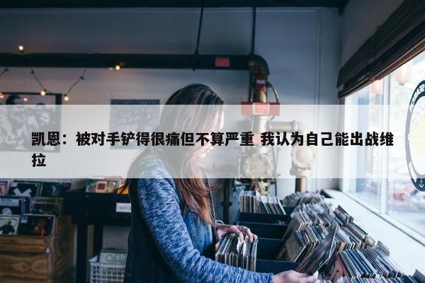 凯恩：被对手铲得很痛但不算严重 我认为自己能出战维拉