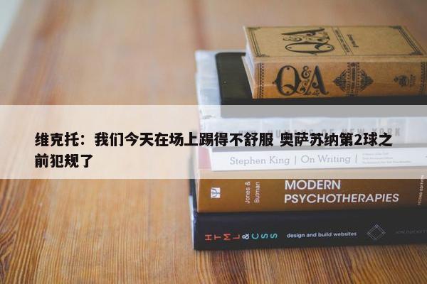 维克托：我们今天在场上踢得不舒服 奥萨苏纳第2球之前犯规了