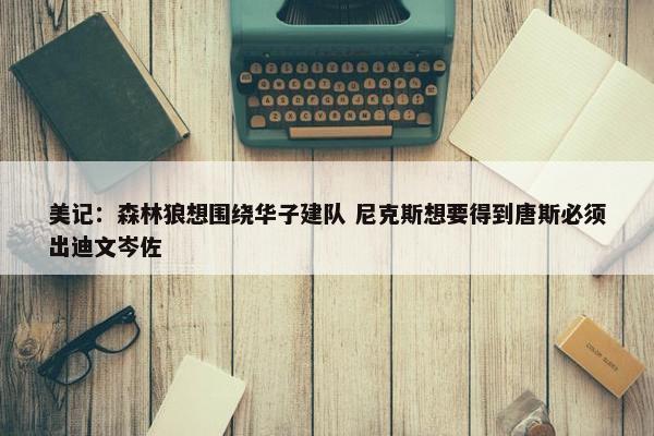 美记：森林狼想围绕华子建队 尼克斯想要得到唐斯必须出迪文岑佐