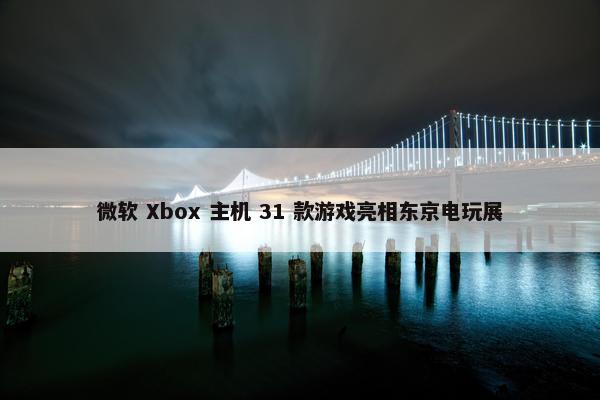 微软 Xbox 主机 31 款游戏亮相东京电玩展