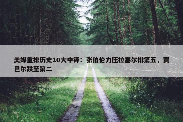 美媒重排历史10大中锋：张伯伦力压拉塞尔排第五，贾巴尔跌至第二